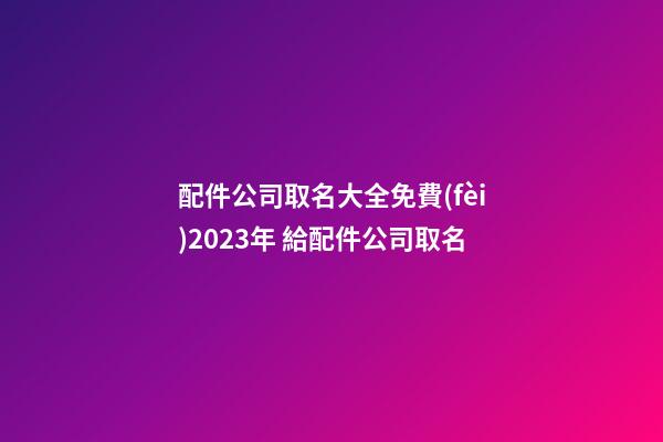 配件公司取名大全免費(fèi)2023年 給配件公司取名-第1張-公司起名-玄機(jī)派